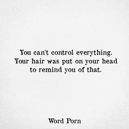 You can't control everything. Your hair was put on your head to remind you of that. 